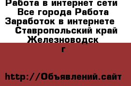 Работа в интернет сети. - Все города Работа » Заработок в интернете   . Ставропольский край,Железноводск г.